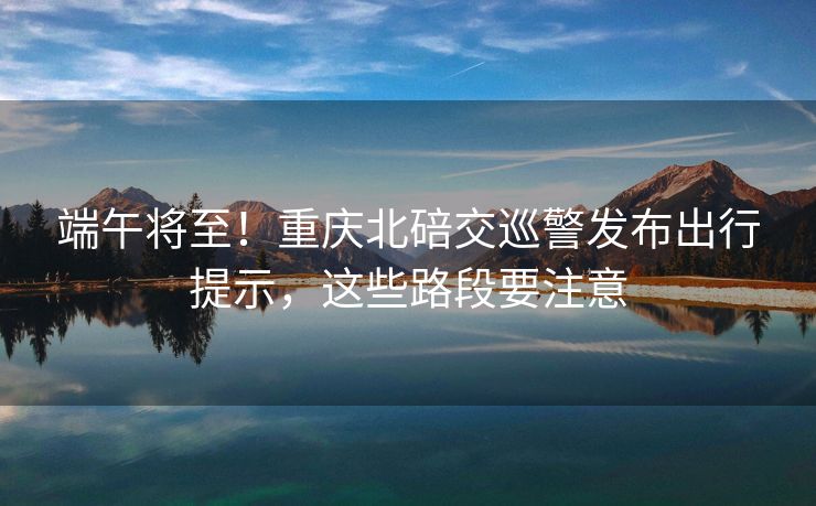 端午將至！重慶北碚交巡警發(fā)布出行提示，這些路段要注意