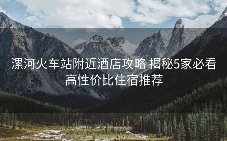 漯河火車站附近酒店攻略 揭秘5家必看高性價比住宿推薦