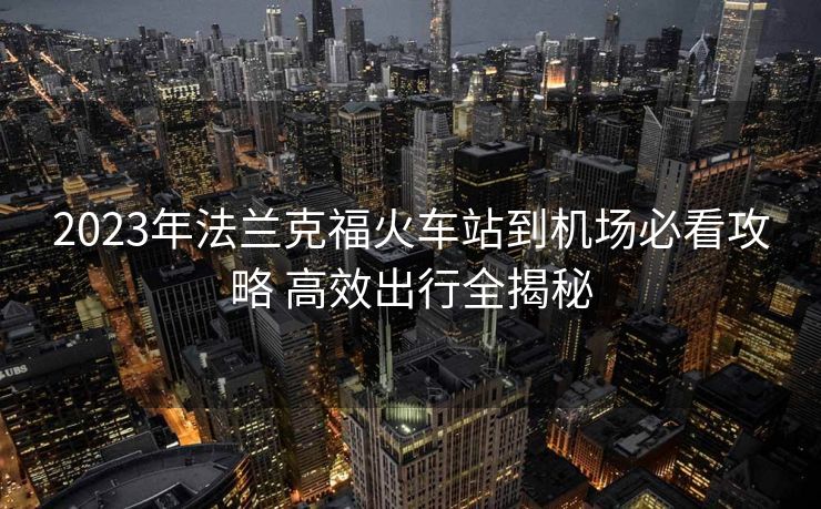 2023年法蘭克?；疖?chē)站到機(jī)場(chǎng)必看攻略 高效出行全揭秘