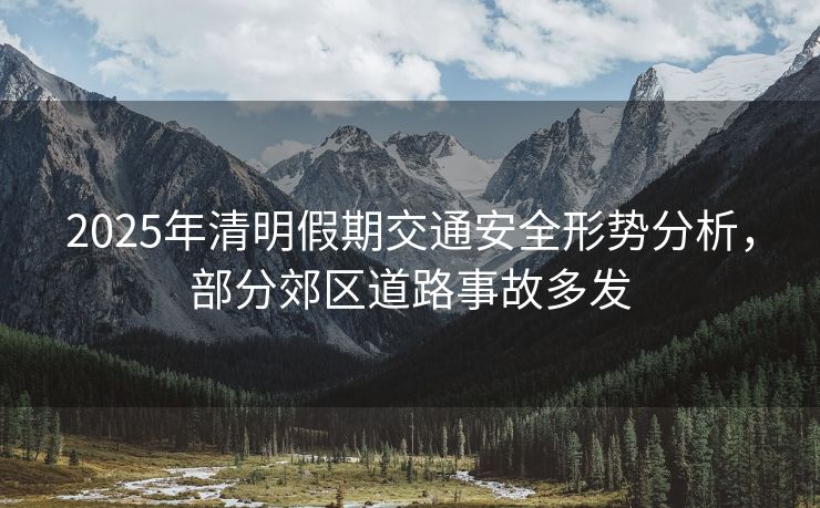 2025年清明假期交通安全形勢分析，部分郊區(qū)道路事故多發(fā)