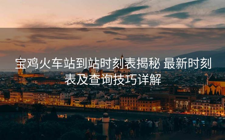 寶雞火車站到站時(shí)刻表揭秘 最新時(shí)刻表及查詢技巧詳解