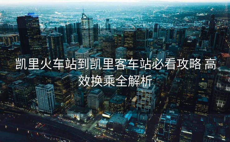 凱里火車(chē)站到凱里客車(chē)站必看攻略 高效換乘全解析