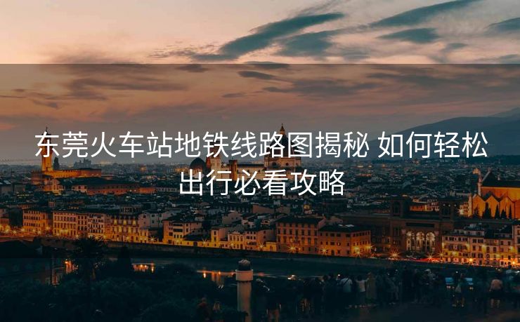 東莞火車站地鐵線路圖揭秘 如何輕松出行必看攻略