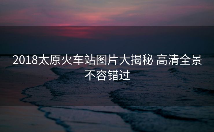 2018太原火車站圖片大揭秘 高清全景不容錯過