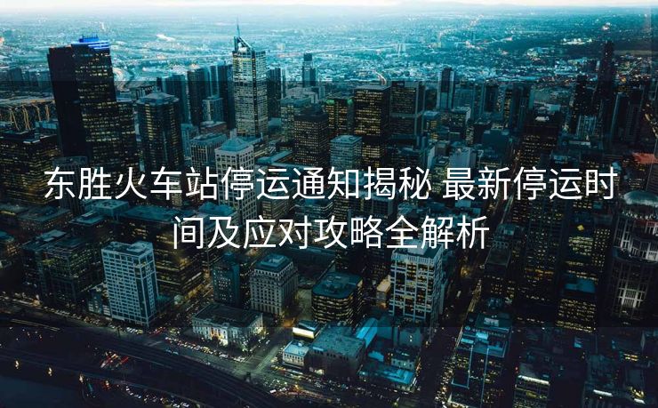 東勝火車站停運(yùn)通知揭秘 最新停運(yùn)時間及應(yīng)對攻略全解析