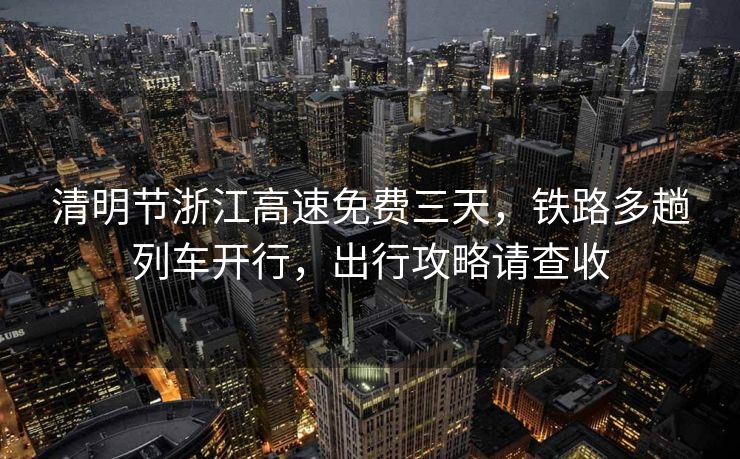 清明節(jié)浙江高速免費(fèi)三天，鐵路多趟列車開行，出行攻略請查收