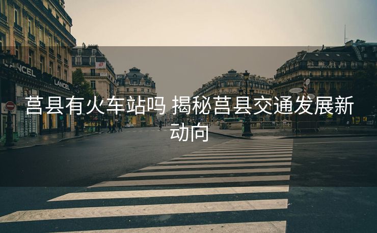莒縣有火車站嗎 揭秘莒縣交通發(fā)展新動向