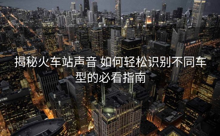 揭秘火車站聲音 如何輕松識(shí)別不同車型的必看指南