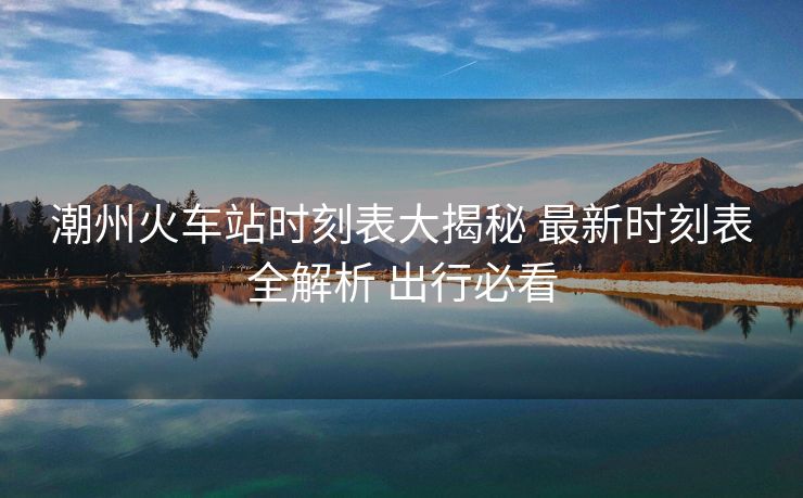 潮州火車站時刻表大揭秘 最新時刻表全解析 出行必看