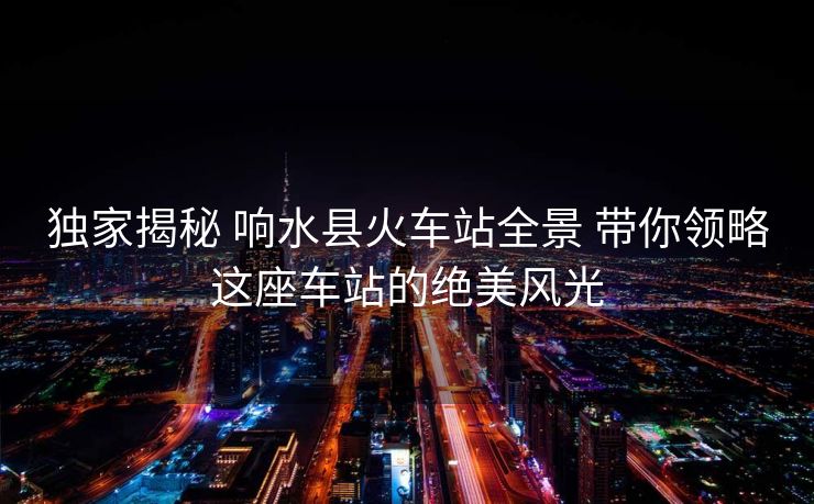 獨(dú)家揭秘 響水縣火車站全景 帶你領(lǐng)略這座車站的絕美風(fēng)光