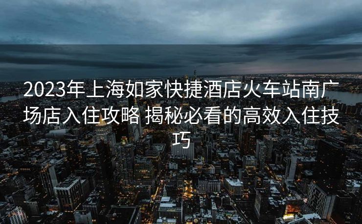 2023年上海如家快捷酒店火車站南廣場(chǎng)店入住攻略 揭秘必看的高效入住技巧
