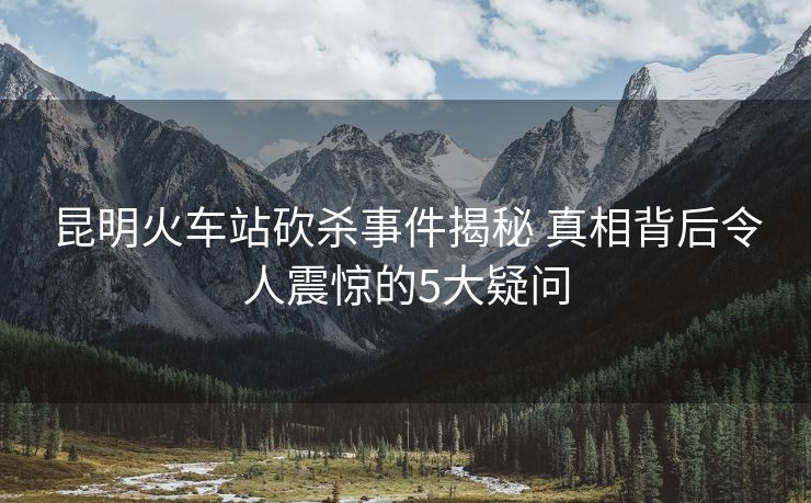 昆明火車(chē)站砍殺事件揭秘 真相背后令人震驚的5大疑問(wèn)