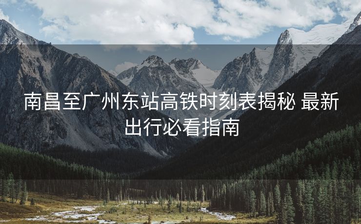 南昌至廣州東站高鐵時(shí)刻表揭秘 最新出行必看指南
