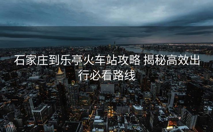 石家莊到樂亭火車站攻略 揭秘高效出行必看路線
