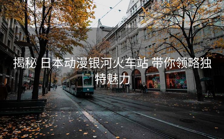 揭秘 日本動漫銀河火車站 帶你領(lǐng)略獨特魅力