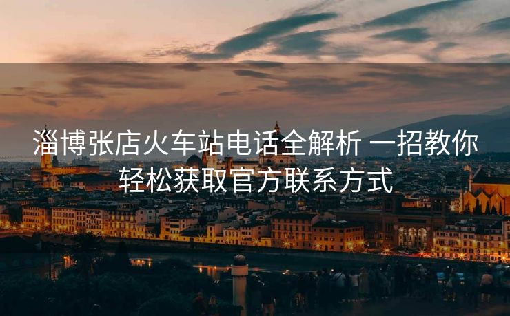 淄博張店火車站電話全解析 一招教你輕松獲取官方聯(lián)系方式