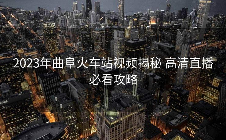 2023年曲阜火車站視頻揭秘 高清直播必看攻略