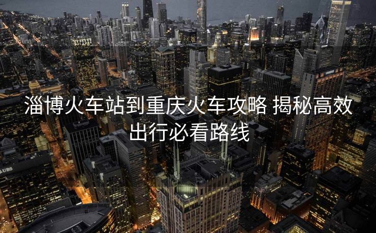 淄博火車站到重慶火車攻略 揭秘高效出行必看路線