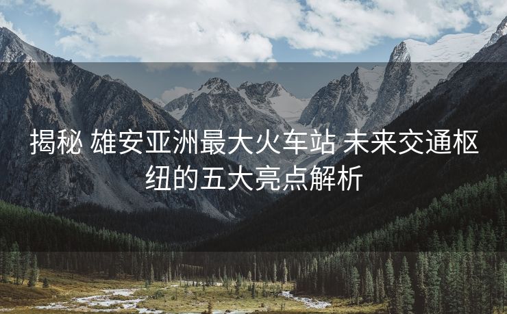 揭秘 雄安亞洲最大火車(chē)站 未來(lái)交通樞紐的五大亮點(diǎn)解析