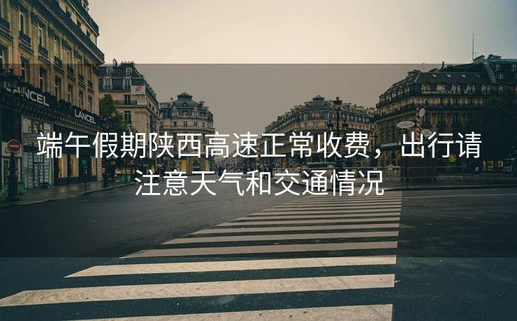 端午假期陜西高速正常收費，出行請注意天氣和交通情況