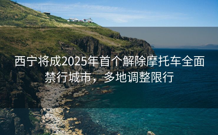 西寧將成2025年首個(gè)解除摩托車全面禁行城市，多地調(diào)整限行