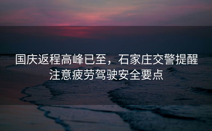 國慶返程高峰已至，石家莊交警提醒注意疲勞駕駛安全要點(diǎn)