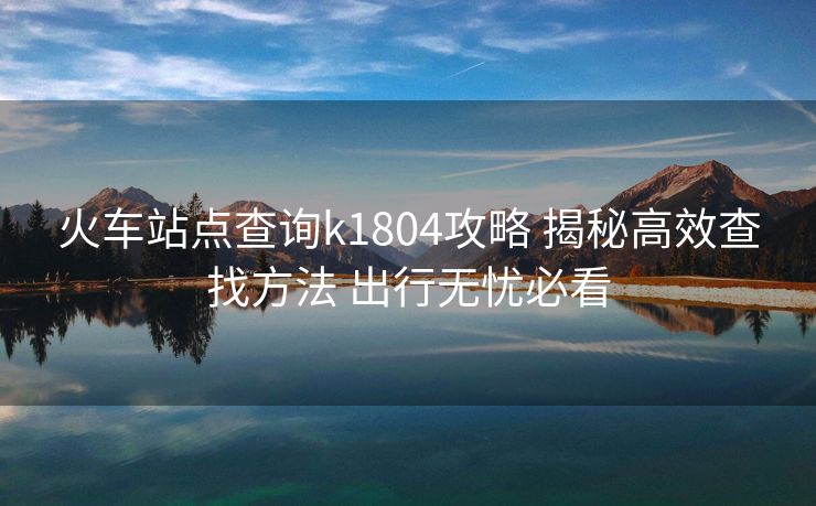 火車站點查詢k1804攻略 揭秘高效查找方法 出行無憂必看