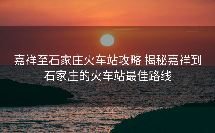 嘉祥至石家莊火車站攻略 揭秘嘉祥到石家莊的火車站最佳路線