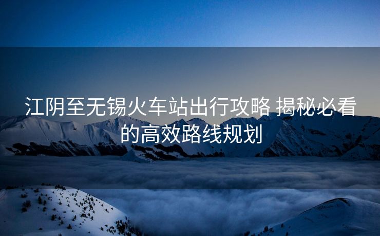 江陰至無(wú)錫火車站出行攻略 揭秘必看的高效路線規(guī)劃