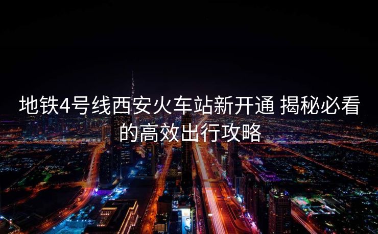地鐵4號(hào)線西安火車站新開(kāi)通 揭秘必看的高效出行攻略