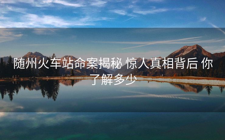 隨州火車站命案揭秘 驚人真相背后 你了解多少