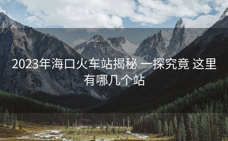 2023年?？诨疖囌窘颐?一探究竟 這里有哪幾個(gè)站