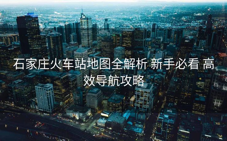 石家莊火車站地圖全解析 新手必看 高效導航攻略
