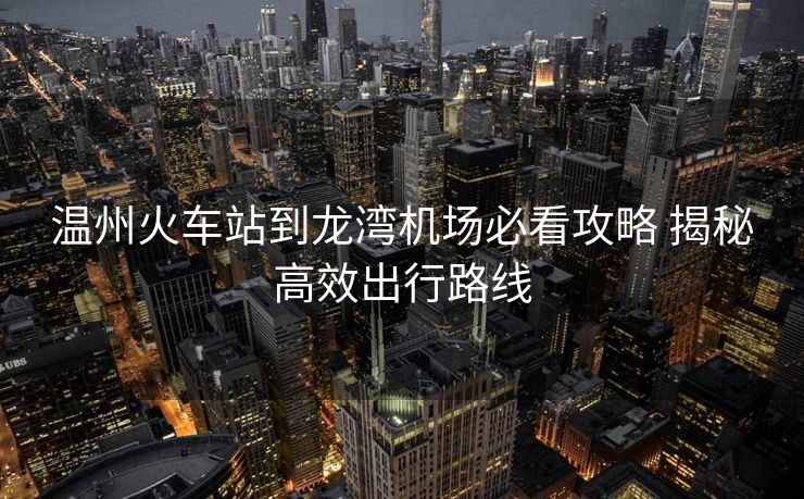 溫州火車站到龍灣機場必看攻略 揭秘高效出行路線