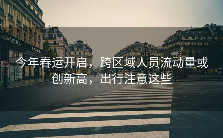 今年春運(yùn)開啟，跨區(qū)域人員流動(dòng)量或創(chuàng)新高，出行注意這些