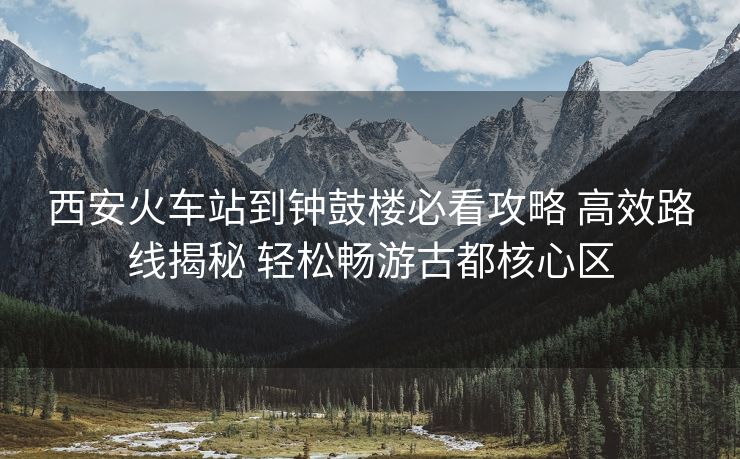 西安火車站到鐘鼓樓必看攻略 高效路線揭秘 輕松暢游古都核心區(qū) 西安火車站到鐘鼓樓必看攻略 高效路線揭秘 輕松暢游古都核心區(qū)