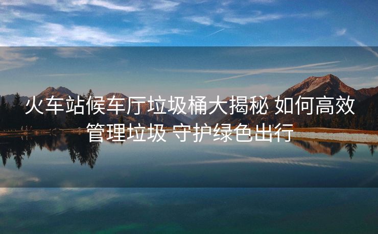 火車站候車廳垃圾桶大揭秘 如何高效管理垃圾 守護(hù)綠色出行