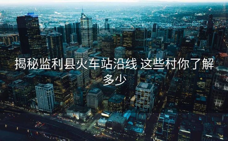 揭秘監(jiān)利縣火車(chē)站沿線 這些村你了解多少