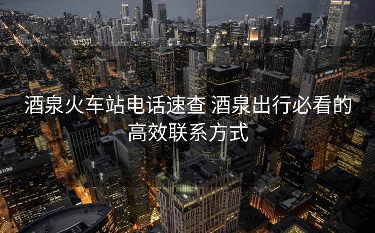 酒泉火車站電話速查 酒泉出行必看的高效聯(lián)系方式