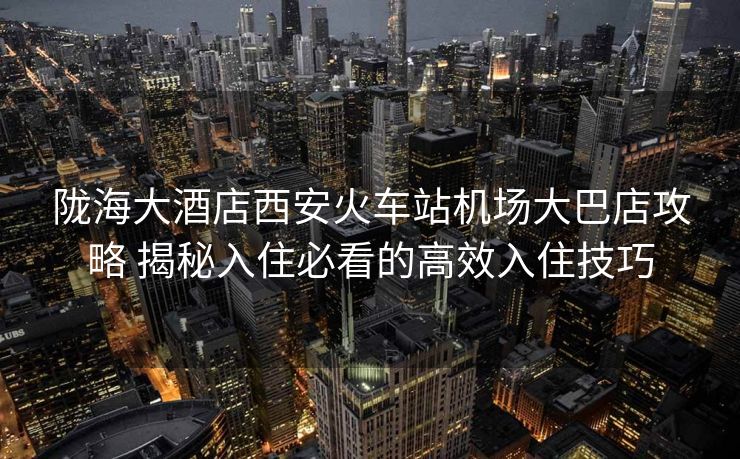 隴海大酒店西安火車站機場大巴店攻略 揭秘入住必看的高效入住技巧