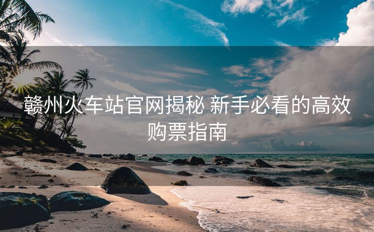 贛州火車站官網(wǎng)揭秘 新手必看的高效購(gòu)票指南