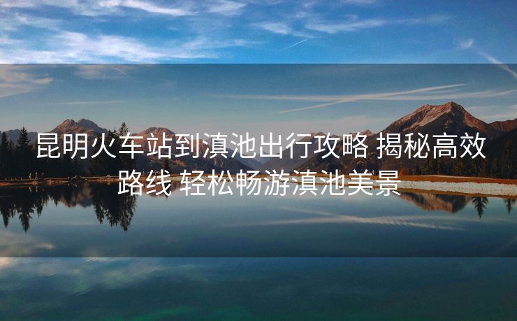 昆明火車站到滇池出行攻略 揭秘高效路線 輕松暢游滇池美景 昆明火車站到滇池出行攻略 揭秘高效路線 輕松暢游滇池美景