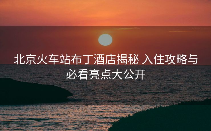 北京火車站布丁酒店揭秘 入住攻略與必看亮點(diǎn)大公開