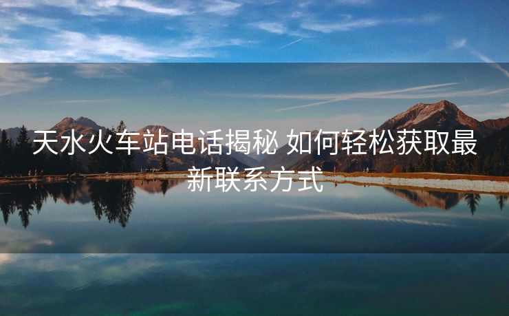 天水火車站電話揭秘 如何輕松獲取最新聯(lián)系方式