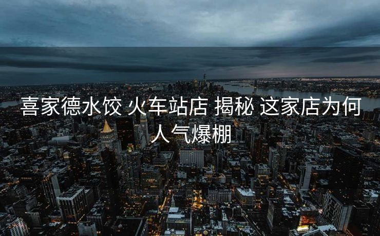 喜家德水餃 火車站店 揭秘 這家店為何人氣爆棚