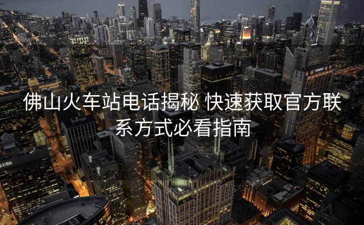 佛山火車站電話揭秘 快速獲取官方聯(lián)系方式必看指南