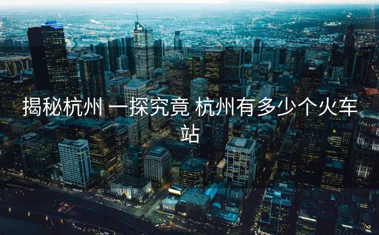 揭秘杭州 一探究竟 杭州有多少個火車站