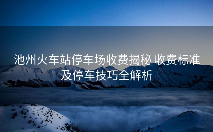 池州火車站停車場(chǎng)收費(fèi)揭秘 收費(fèi)標(biāo)準(zhǔn)及停車技巧全解析