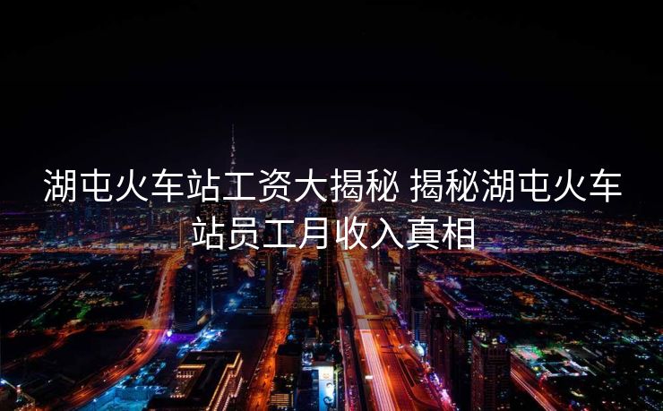 湖屯火車站工資大揭秘 揭秘湖屯火車站員工月收入真相