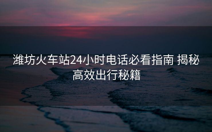 濰坊火車站24小時(shí)電話必看指南 揭秘高效出行秘籍